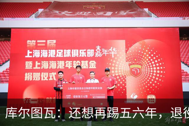 库尔图瓦：还想再踢五六年，退役后不想当主教练因为这让人老得快